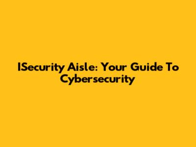 ISecurity Aisle: Your Guide To Cybersecurity
