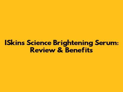 ISkins Science Brightening Serum: Review & Benefits