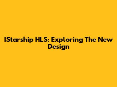 IStarship HLS: Exploring The New Design
