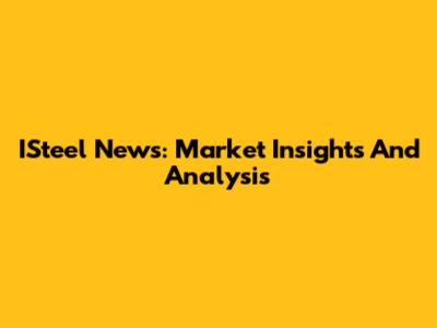 ISteel News: Market Insights And Analysis