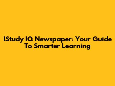 IStudy IQ Newspaper: Your Guide To Smarter Learning