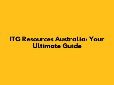 ITG Resources Australia: Your Ultimate Guide