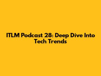 ITLM Podcast 28: Deep Dive Into Tech Trends
