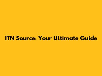 ITN Source: Your Ultimate Guide