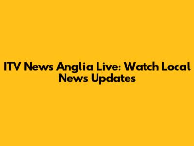 ITV News Anglia Live: Watch Local News Updates