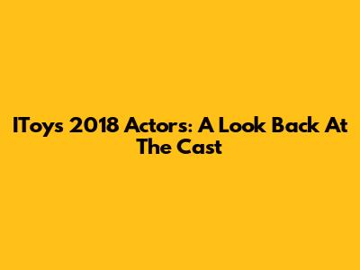 IToy's 2018 Actors: A Look Back At The Cast