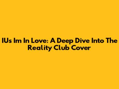 IU's 'I'm In Love': A Deep Dive Into The Reality Club Cover
