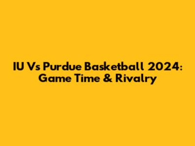 IU Vs Purdue Basketball 2024: Game Time & Rivalry