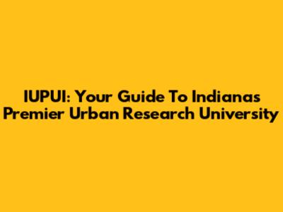 IUPUI: Your Guide To Indiana's Premier Urban Research University