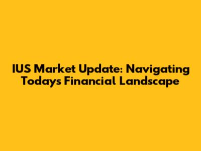 IUS Market Update: Navigating Today's Financial Landscape