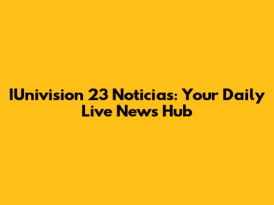 IUnivision 23 Noticias: Your Daily Live News Hub