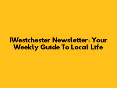 IWestchester Newsletter: Your Weekly Guide To Local Life