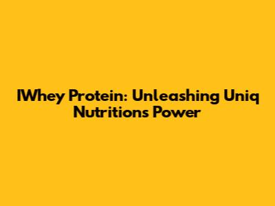 IWhey Protein: Unleashing Uniq Nutrition's Power