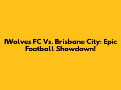 IWolves FC Vs. Brisbane City: Epic Football Showdown!