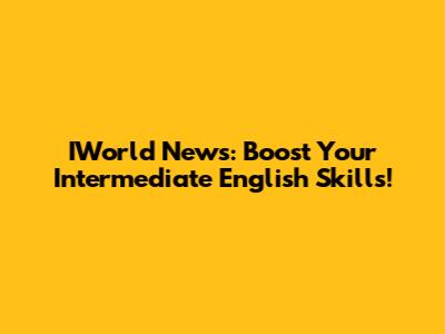 IWorld News: Boost Your Intermediate English Skills!