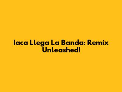 Iaca Llega La Banda: Remix Unleashed!