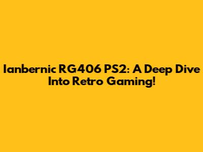 Ianbernic RG406 PS2: A Deep Dive Into Retro Gaming!