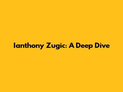 Ianthony Zugic: A Deep Dive