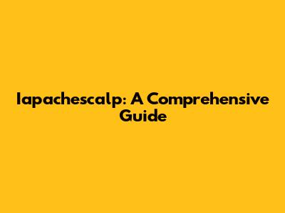 Iapachescalp: A Comprehensive Guide