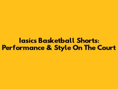 Iasics Basketball Shorts: Performance & Style On The Court