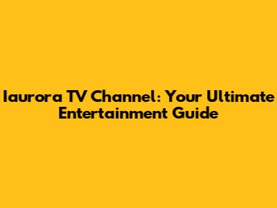 Iaurora TV Channel: Your Ultimate Entertainment Guide