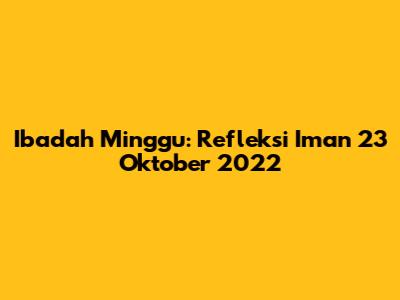 Ibadah Minggu: Refleksi Iman 23 Oktober 2022