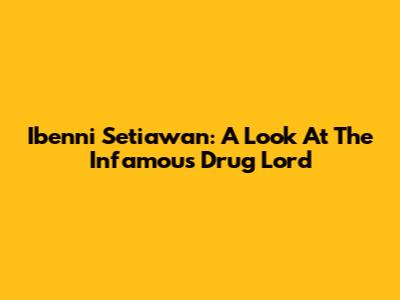 Ibenni Setiawan: A Look At The Infamous Drug Lord
