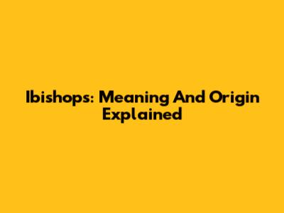 Ibishops: Meaning And Origin Explained