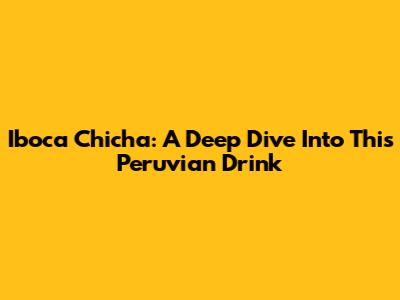 Iboca Chicha: A Deep Dive Into This Peruvian Drink