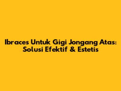 Ibraces Untuk Gigi Jongang Atas: Solusi Efektif & Estetis