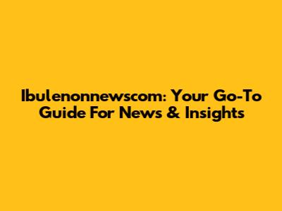 Ibulenonnewscom: Your Go-To Guide For News & Insights