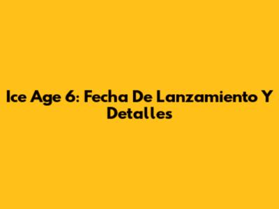 Ice Age 6: Fecha De Lanzamiento Y Detalles