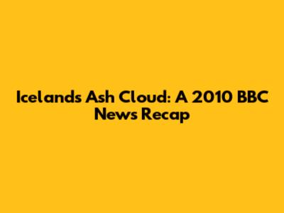Iceland's Ash Cloud: A 2010 BBC News Recap