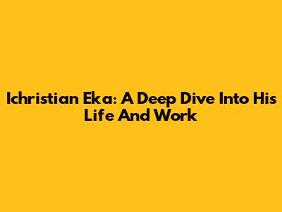 Ichristian Eka: A Deep Dive Into His Life And Work