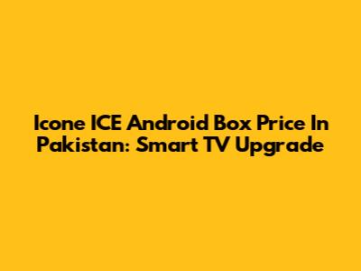 Icone ICE Android Box Price In Pakistan: Smart TV Upgrade