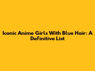 Iconic Anime Girls With Blue Hair: A Definitive List