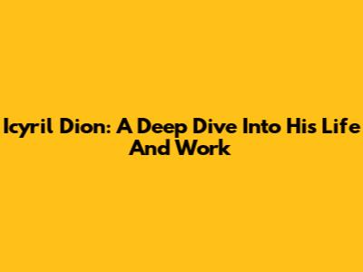 Icyril Dion: A Deep Dive Into His Life And Work