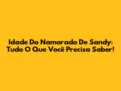 Idade Do Namorado De Sandy: Tudo O Que Você Precisa Saber!