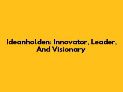 Ideanholden: Innovator, Leader, And Visionary