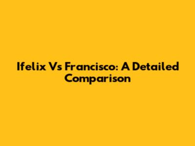 Ifelix Vs Francisco: A Detailed Comparison