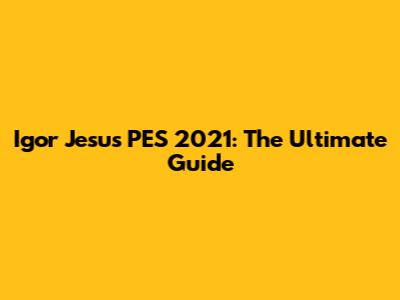 Igor Jesus PES 2021: The Ultimate Guide