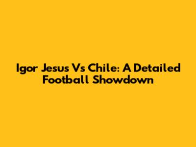 Igor Jesus Vs Chile: A Detailed Football Showdown