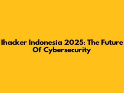 Ihacker Indonesia 2025: The Future Of Cybersecurity