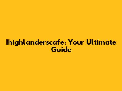 Ihighlanderscafe: Your Ultimate Guide