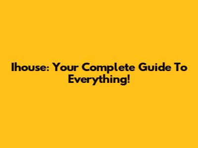 Ihouse: Your Complete Guide To Everything!