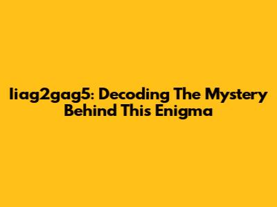 Iiag2gag5: Decoding The Mystery Behind This Enigma