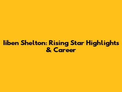 Iiben Shelton: Rising Star Highlights & Career