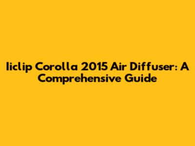 Iiclip Corolla 2015 Air Diffuser: A Comprehensive Guide