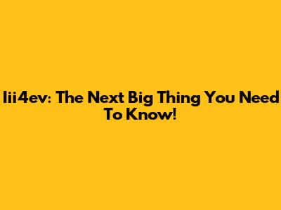 Iii4ev: The Next Big Thing You Need To Know!
