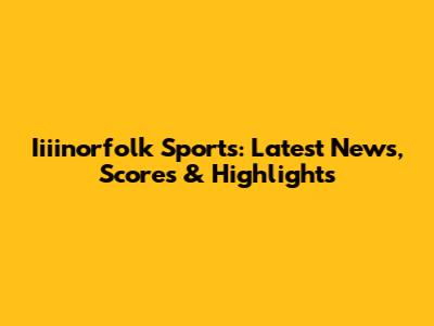 Iiiinorfolk Sports: Latest News, Scores & Highlights